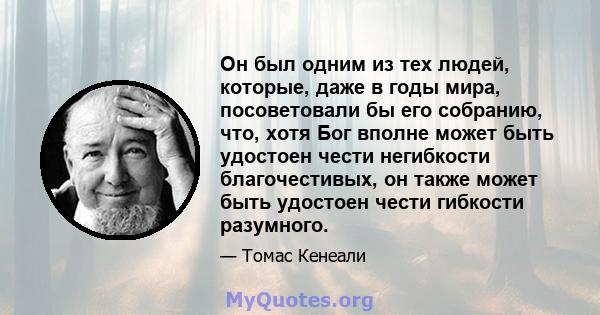 Он был одним из тех людей, которые, даже в годы мира, посоветовали бы его собранию, что, хотя Бог вполне может быть удостоен чести негибкости благочестивых, он также может быть удостоен чести гибкости разумного.