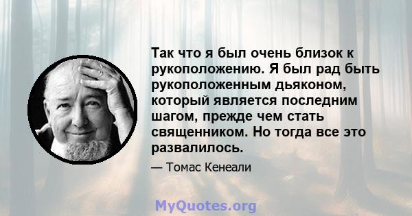 Так что я был очень близок к рукоположению. Я был рад быть рукоположенным дьяконом, который является последним шагом, прежде чем стать священником. Но тогда все это развалилось.