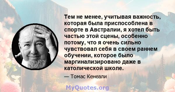 Тем не менее, учитывая важность, которая была приспособлена в спорте в Австралии, я хотел быть частью этой сцены, особенно потому, что я очень сильно чувствовал себя в своем раннем обучении, которое было