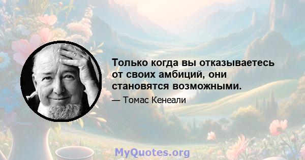 Только когда вы отказываетесь от своих амбиций, они становятся возможными.