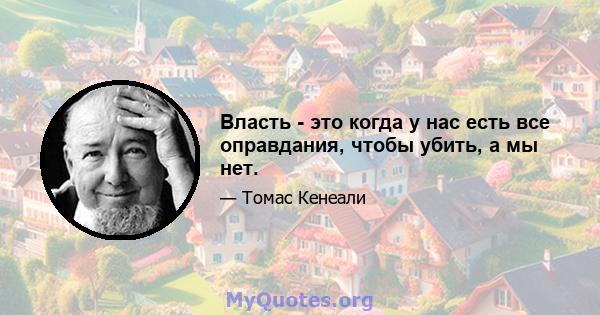 Власть - это когда у нас есть все оправдания, чтобы убить, а мы нет.