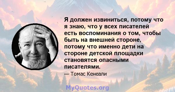 Я должен извиниться, потому что я знаю, что у всех писателей есть воспоминания о том, чтобы быть на внешней стороне, потому что именно дети на стороне детской площадки становятся опасными писателями.