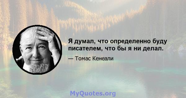 Я думал, что определенно буду писателем, что бы я ни делал.