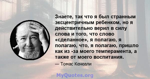 Знаете, так что я был странным эксцентричным ребенком, но я действительно верил в силу слова и того, что слово «сделанное», я полагаю, я полагаю, что, я полагаю, пришло как из -за моего темперамента, а также от моего