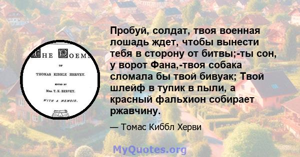 Пробуй, солдат, твоя военная лошадь ждет, чтобы вынести тебя в сторону от битвы;-ты сон, у ворот Фана,-твоя собака сломала бы твой бивуак; Твой шлейф в тупик в пыли, а красный фальхион собирает ржавчину.