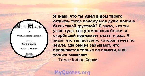 Я знаю, что ты ушел в дом твоего отдыха- тогда почему моя душа должна быть такой грустной? Я знаю, что ты ушел туда, где утомленные блеки, и скорбящий поднимает глаза, и рад; Я знаю, что ты пил лету, которая течет по