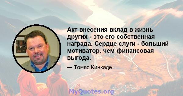 Акт внесения вклад в жизнь других - это его собственная награда. Сердце слуги - больший мотиватор, чем финансовая выгода.