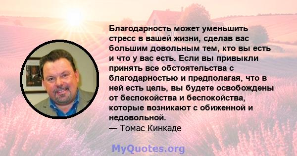 Благодарность может уменьшить стресс в вашей жизни, сделав вас большим довольным тем, кто вы есть и что у вас есть. Если вы привыкли принять все обстоятельства с благодарностью и предполагая, что в ней есть цель, вы