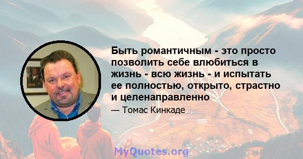 Быть романтичным - это просто позволить себе влюбиться в жизнь - всю жизнь - и испытать ее полностью, открыто, страстно и целенаправленно