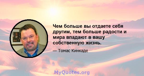 Чем больше вы отдаете себя другим, тем больше радости и мира впадают в вашу собственную жизнь.