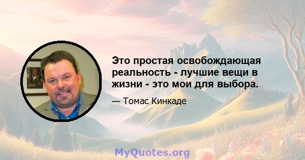 Это простая освобождающая реальность - лучшие вещи в жизни - это мои для выбора.