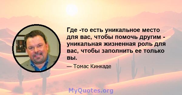 Где -то есть уникальное место для вас, чтобы помочь другим - уникальная жизненная роль для вас, чтобы заполнить ее только вы.