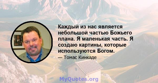 Каждый из нас является небольшой частью Божьего плана. Я маленькая часть. Я создаю картины, которые используются Богом.