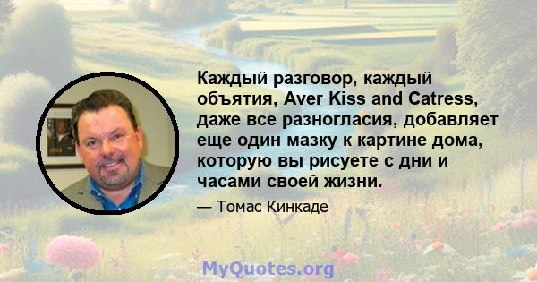 Каждый разговор, каждый объятия, Aver Kiss and Catress, даже все разногласия, добавляет еще один мазку к картине дома, которую вы рисуете с дни и часами своей жизни.