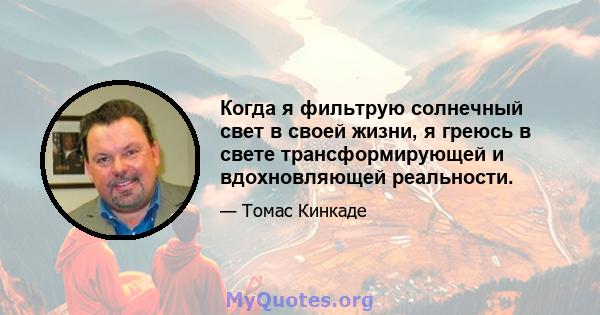 Когда я фильтрую солнечный свет в своей жизни, я греюсь в свете трансформирующей и вдохновляющей реальности.