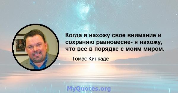 Когда я нахожу свое внимание и сохраняю равновесие- я нахожу, что все в порядке с моим миром.