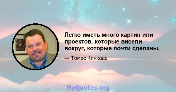 Легко иметь много картин или проектов, которые висели вокруг, которые почти сделаны.