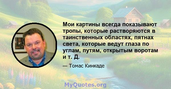 Мои картины всегда показывают тропы, которые растворяются в таинственных областях, пятнах света, которые ведут глаза по углам, путям, открытым воротам и т. Д.