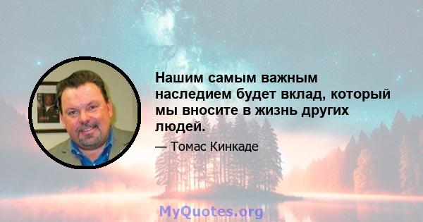 Нашим самым важным наследием будет вклад, который мы вносите в жизнь других людей.