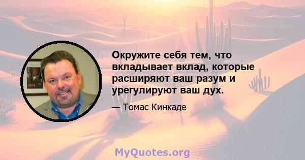 Окружите себя тем, что вкладывает вклад, которые расширяют ваш разум и урегулируют ваш дух.