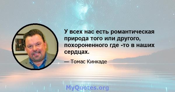 У всех нас есть романтическая природа того или другого, похороненного где -то в наших сердцах.