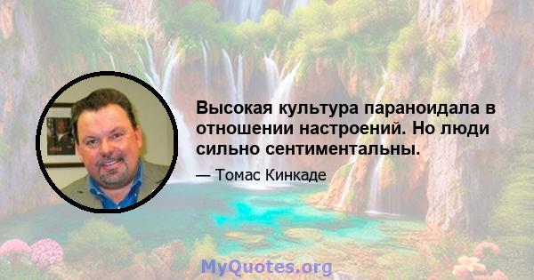 Высокая культура параноидала в отношении настроений. Но люди сильно сентиментальны.