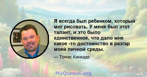 Я всегда был ребенком, который мог рисовать. У меня был этот талант, и это было единственное, что дало мне какое -то достоинство в разгар моей личной среды.