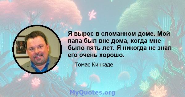 Я вырос в сломанном доме. Мой папа был вне дома, когда мне было пять лет. Я никогда не знал его очень хорошо.