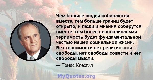 Чем больше людей собираются вместе, тем больше границ будет открыто, и люди и мнения соберутся вместе, тем более неоплачиваемая терпимость будет фундаментальной частью нашей социальной жизни. Без терпимости нет