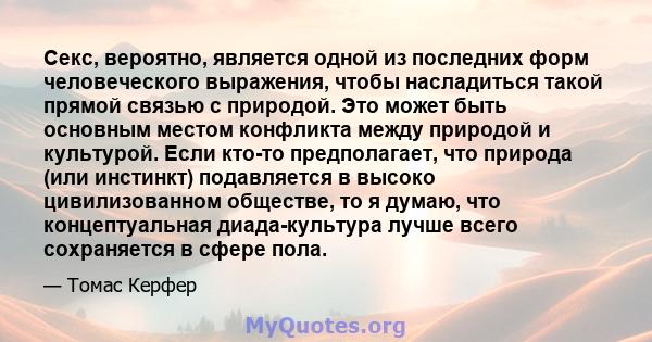 Секс, вероятно, является одной из последних форм человеческого выражения, чтобы насладиться такой прямой связью с природой. Это может быть основным местом конфликта между природой и культурой. Если кто-то предполагает,