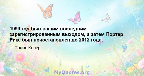 1999 год был вашим последним зарегистрированным выходом, а затем Портер Рикс был приостановлен до 2012 года.