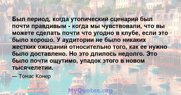 Был период, когда утопический сценарий был почти правдивым - когда мы чувствовали, что вы можете сделать почти что угодно в клубе, если это было хорошо. У аудитории не было никаких жестких ожиданий относительно того,