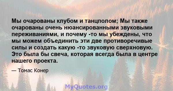 Мы очарованы клубом и танцполом; Мы также очарованы очень нюансированными звуковыми переживаниями, и почему -то мы убеждены, что мы можем объединить эти две противоречивые силы и создать какую -то звуковую сверхновую.