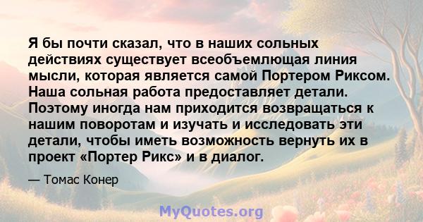 Я бы почти сказал, что в наших сольных действиях существует всеобъемлющая линия мысли, которая является самой Портером Риксом. Наша сольная работа предоставляет детали. Поэтому иногда нам приходится возвращаться к нашим 