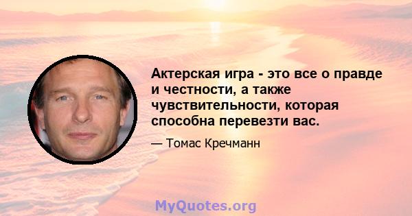 Актерская игра - это все о правде и честности, а также чувствительности, которая способна перевезти вас.