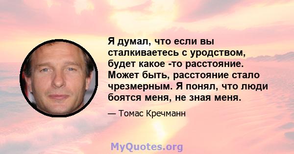 Я думал, что если вы сталкиваетесь с уродством, будет какое -то расстояние. Может быть, расстояние стало чрезмерным. Я понял, что люди боятся меня, не зная меня.