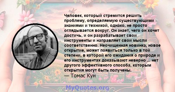 Человек, который стремится решить проблему, определяемую существующими знаниями и техникой, однако, не просто оглядывается вокруг. Он знает, чего он хочет достичь, и он разрабатывает свои инструменты и направляет свои