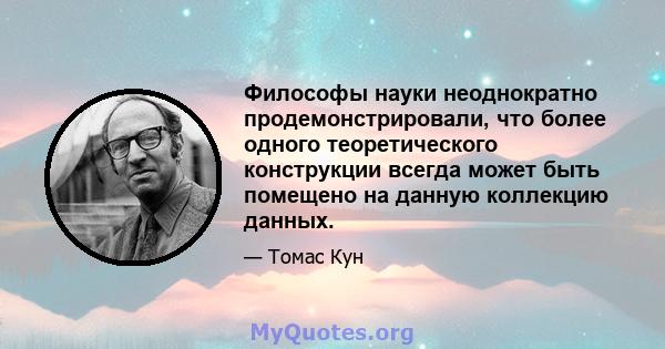 Философы науки неоднократно продемонстрировали, что более одного теоретического конструкции всегда может быть помещено на данную коллекцию данных.