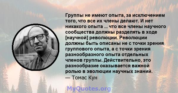 Группы не имеют опыта, за исключением того, что все их члены делают. И нет никакого опыта ... что все члены научного сообщества должны разделять в ходе [научной] революции. Революции должны быть описаны не с точки