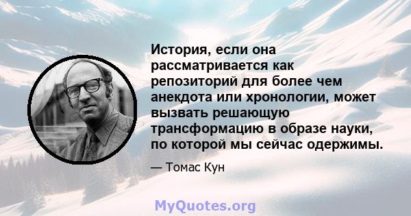 История, если она рассматривается как репозиторий для более чем анекдота или хронологии, может вызвать решающую трансформацию в образе науки, по которой мы сейчас одержимы.