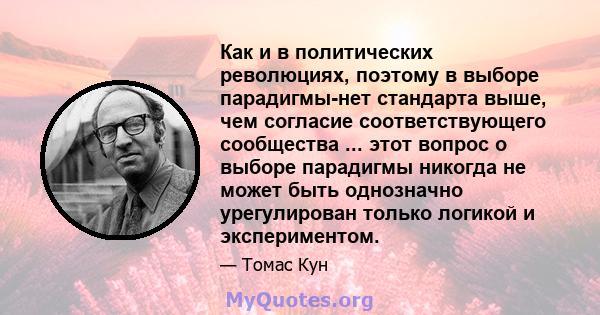 Как и в политических революциях, поэтому в выборе парадигмы-нет стандарта выше, чем согласие соответствующего сообщества ... этот вопрос о выборе парадигмы никогда не может быть однозначно урегулирован только логикой и