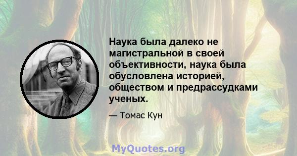 Наука была далеко не магистральной в своей объективности, наука была обусловлена ​​историей, обществом и предрассудками ученых.