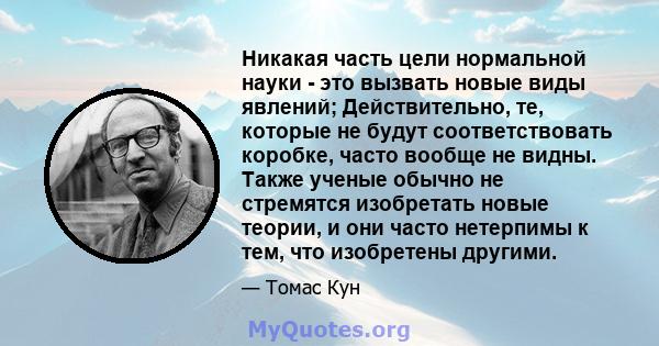 Никакая часть цели нормальной науки - это вызвать новые виды явлений; Действительно, те, которые не будут соответствовать коробке, часто вообще не видны. Также ученые обычно не стремятся изобретать новые теории, и они