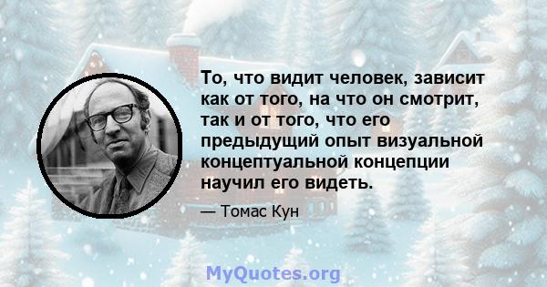 То, что видит человек, зависит как от того, на что он смотрит, так и от того, что его предыдущий опыт визуальной концептуальной концепции научил его видеть.