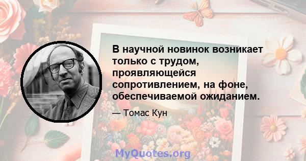 В научной новинок возникает только с трудом, проявляющейся сопротивлением, на фоне, обеспечиваемой ожиданием.