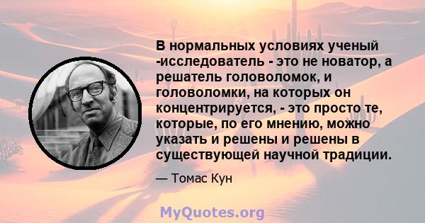 В нормальных условиях ученый -исследователь - это не новатор, а решатель головоломок, и головоломки, на которых он концентрируется, - это просто те, которые, по его мнению, можно указать и решены и решены в существующей 