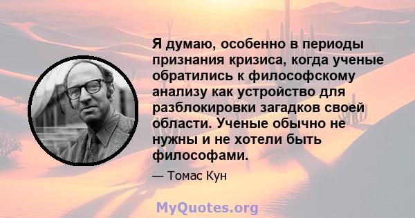 Я думаю, особенно в периоды признания кризиса, когда ученые обратились к философскому анализу как устройство для разблокировки загадков своей области. Ученые обычно не нужны и не хотели быть философами.