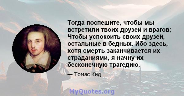 Тогда поспешите, чтобы мы встретили твоих друзей и врагов; Чтобы успокоить своих друзей, остальные в бедных. Ибо здесь, хотя смерть заканчивается их страданиями, я начну их бесконечную трагедию.