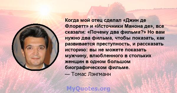 Когда мой отец сделал «Джин де Флоретт» и «Источники Манона де», все сказали: «Почему два фильма?» Но вам нужно два фильма, чтобы показать, как развивается преступность, и рассказать историю: вы не можете показать