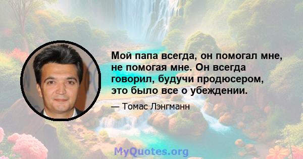 Мой папа всегда, он помогал мне, не помогая мне. Он всегда говорил, будучи продюсером, это было все о убеждении.